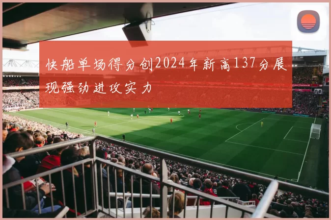 快船单场得分创2024年新高137分展现强劲进攻实力