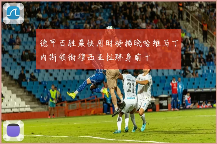 德甲百胜最快用时榜揭晓哈维马丁内斯领衔穆西亚拉跻身前十