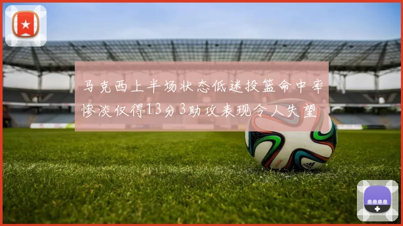 马克西上半场状态低迷投篮命中率惨淡仅得13分3助攻表现令人失望
