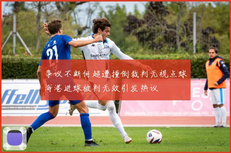 争议不断何超遭撞倒裁判无视点球海港进球被判无效引发热议